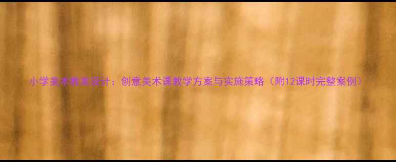 图片 小学美术教案设计：创意美术课教学方案与实施策略（附12课时完整案例）