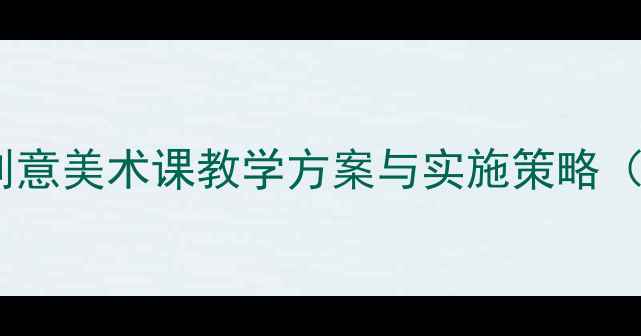 图片 小学美术教案设计：创意美术课教学方案与实施策略（附12课时完整案例）1