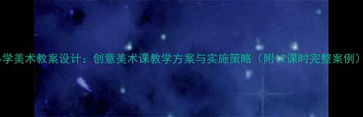 图片 小学美术教案设计：创意美术课教学方案与实施策略（附12课时完整案例）2