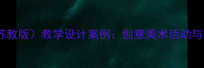 图片 小学美术教案（苏教版）教学设计案例：创意美术活动与素养培养全攻略1