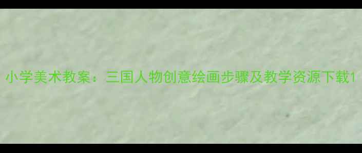 图片 小学美术教案：三国人物创意绘画步骤及教学资源下载1