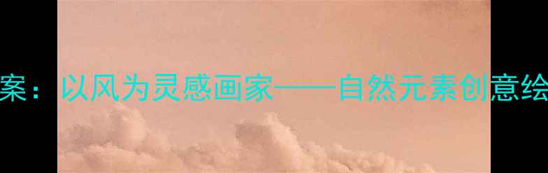 图片 小学美术教案：以风为灵感画家——自然元素创意绘画教学指南