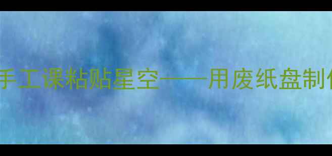 图片 小学美术教案：创意手工课粘贴星空——用废纸盘制作梦幻宇宙教学方案1
