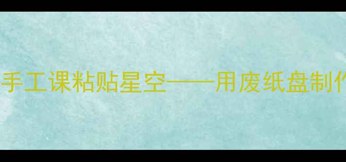 图片 小学美术教案：创意手工课粘贴星空——用废纸盘制作梦幻宇宙教学方案2