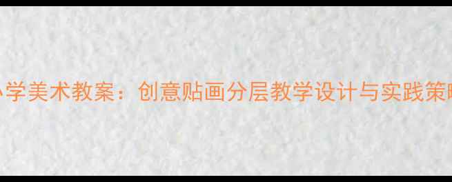 图片 小学美术教案：创意贴画分层教学设计与实践策略
