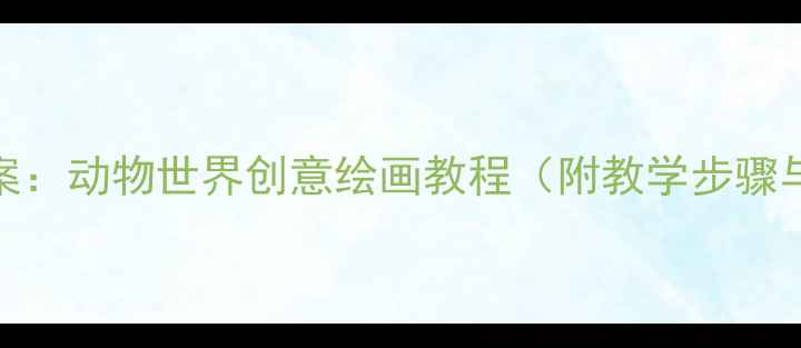 图片 小学美术教案：动物世界创意绘画教程（附教学步骤与作品展示）