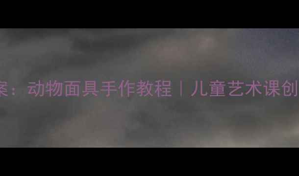 图片 小学美术教案：动物面具手作教程｜儿童艺术课创意教学方案1