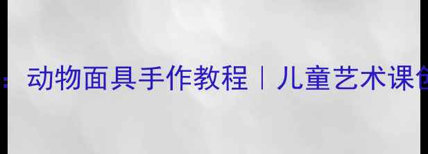 图片 小学美术教案：动物面具手作教程｜儿童艺术课创意教学方案2