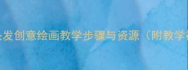 图片 小学美术教案：头发创意绘画教学步骤与资源（附教学视频+学生作品）2