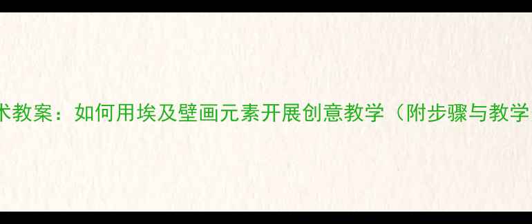 图片 小学美术教案：如何用埃及壁画元素开展创意教学（附步骤与教学资源）1
