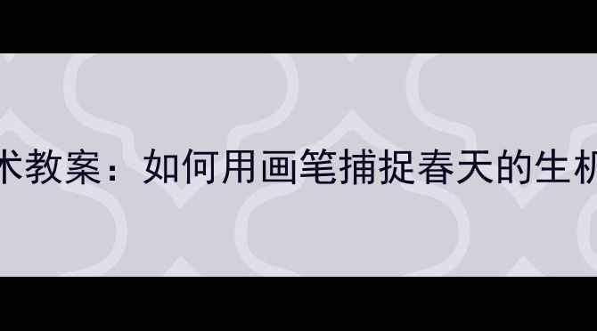 图片 小学美术教案：如何用画笔捕捉春天的生机与色彩