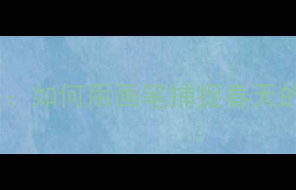 图片 小学美术教案：如何用画笔捕捉春天的生机与色彩1