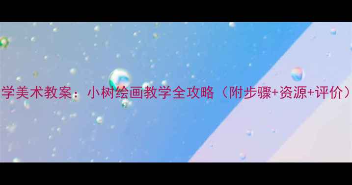 图片 小学美术教案：小树绘画教学全攻略（附步骤+资源+评价）1