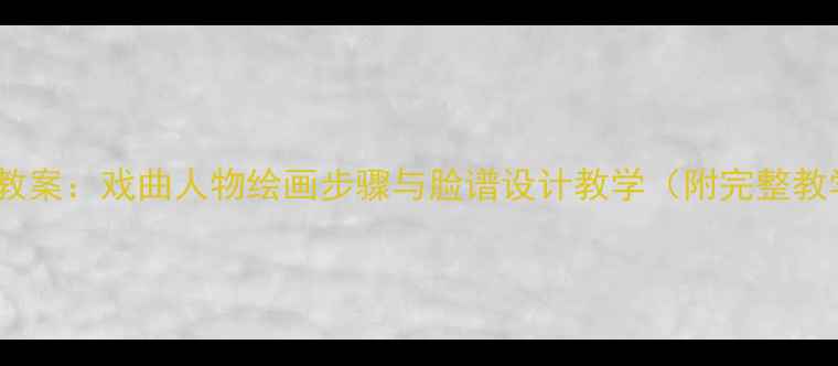 图片 小学美术教案：戏曲人物绘画步骤与脸谱设计教学（附完整教学方案）1