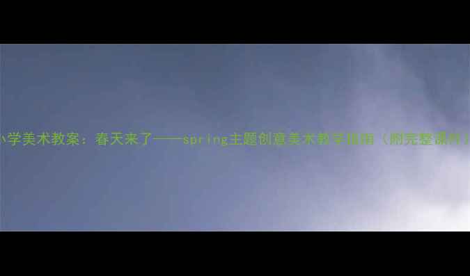 图片 小学美术教案：春天来了——spring主题创意美术教学指南（附完整课件）