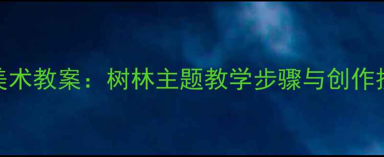 图片 小学美术教案：树林主题教学步骤与创作技巧全