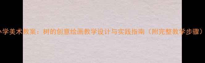 图片 小学美术教案：树的创意绘画教学设计与实践指南（附完整教学步骤）1