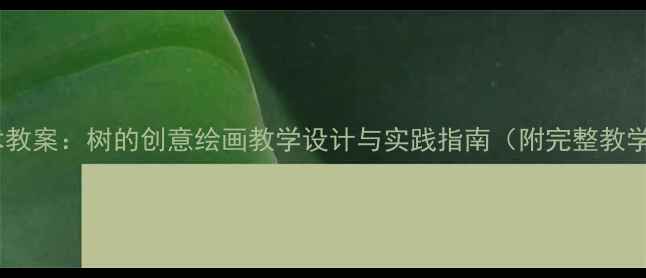 图片 小学美术教案：树的创意绘画教学设计与实践指南（附完整教学步骤）2