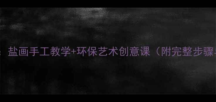 图片 小学美术教案：盐画手工教学+环保艺术创意课（附完整步骤与材料清单）1