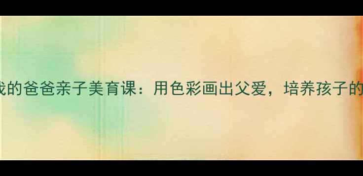 图片 小学美术教案｜我的爸爸亲子美育课：用色彩画出父爱，培养孩子的观察力与感恩心2