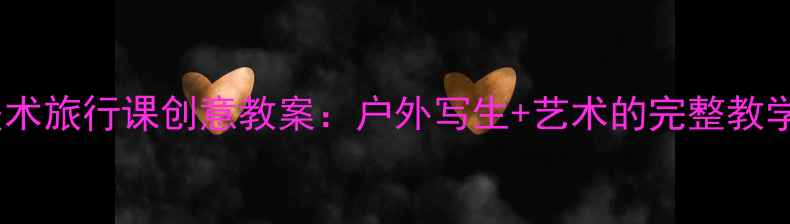 图片 小学美术旅行课创意教案：户外写生+艺术的完整教学方案1