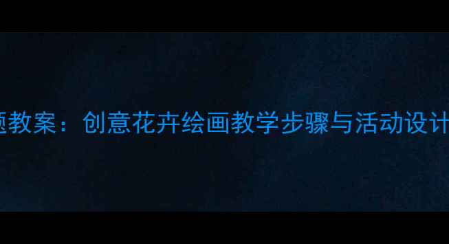 图片 小学美术春天主题教案：创意花卉绘画教学步骤与活动设计（附教学资源）2