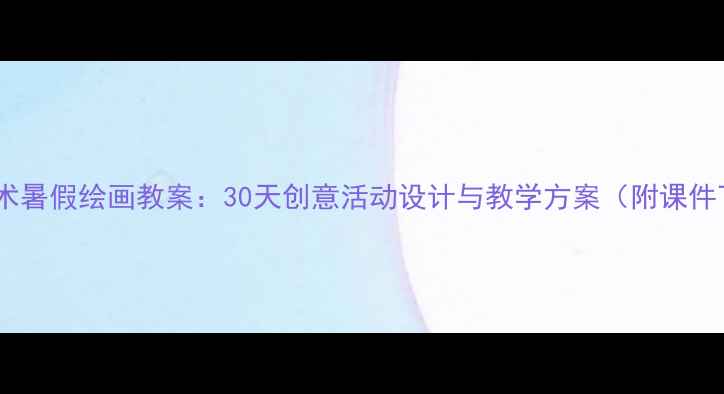 图片 小学美术暑假绘画教案：30天创意活动设计与教学方案（附课件下载）1