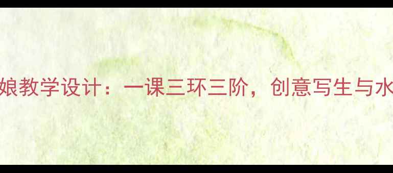 图片 小学美术柳树姑娘教学设计：一课三环三阶，创意写生与水墨融合教学案例