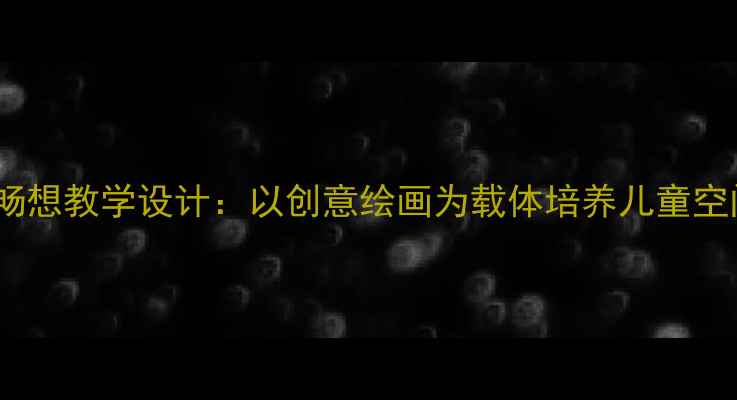 图片 小学美术树枝畅想教学设计：以创意绘画为载体培养儿童空间感知力教案2