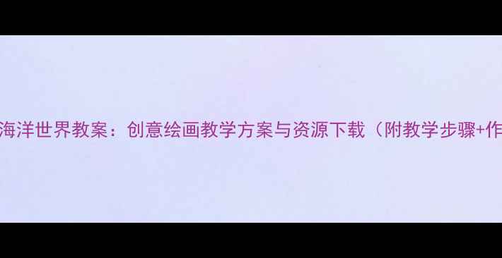 图片 小学美术海洋世界教案：创意绘画教学方案与资源下载（附教学步骤+作品范例）