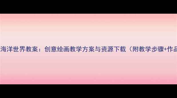 图片 小学美术海洋世界教案：创意绘画教学方案与资源下载（附教学步骤+作品范例）1