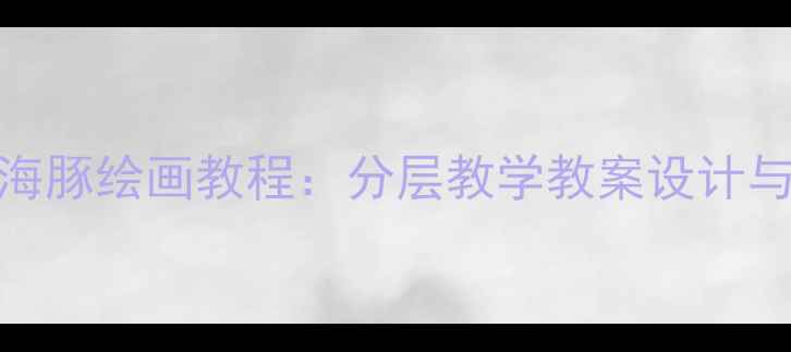 图片 小学美术海豚绘画教程：分层教学教案设计与创意实践