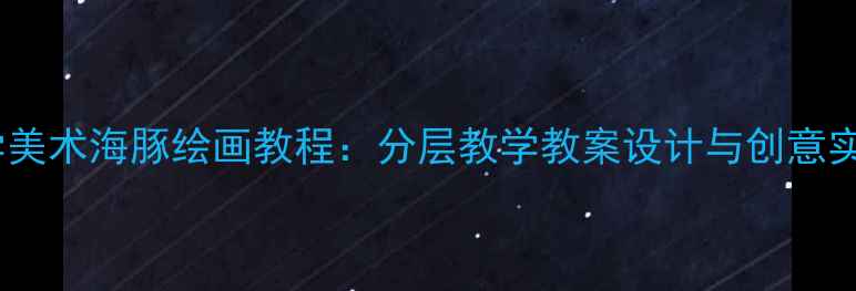 图片 小学美术海豚绘画教程：分层教学教案设计与创意实践1