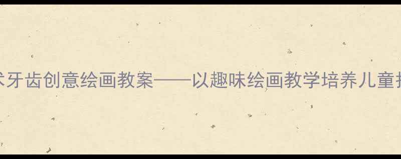 图片 小学美术牙齿创意绘画教案——以趣味绘画教学培养儿童护牙意识