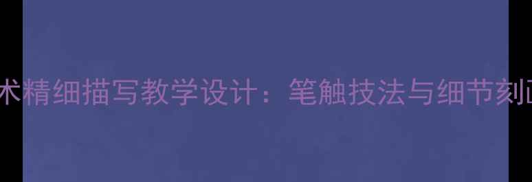 图片 小学美术精细描写教学设计：笔触技法与细节刻画技巧1