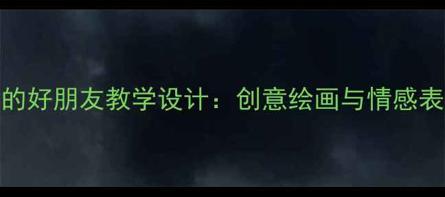 图片 小学美术绘画我的好朋友教学设计：创意绘画与情感表达双轨融合教案