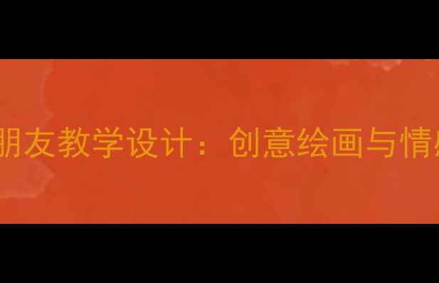 图片 小学美术绘画我的好朋友教学设计：创意绘画与情感表达双轨融合教案2