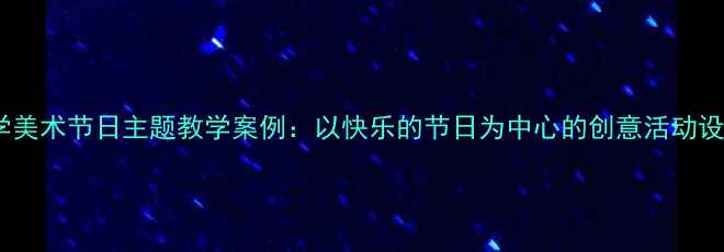 图片 小学美术节日主题教学案例：以快乐的节日为中心的创意活动设计2