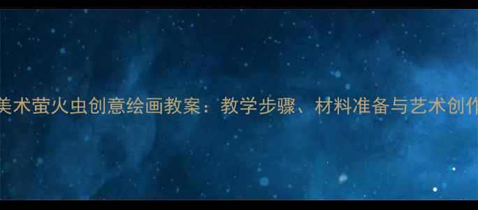 图片 小学美术萤火虫创意绘画教案：教学步骤、材料准备与艺术创作技巧