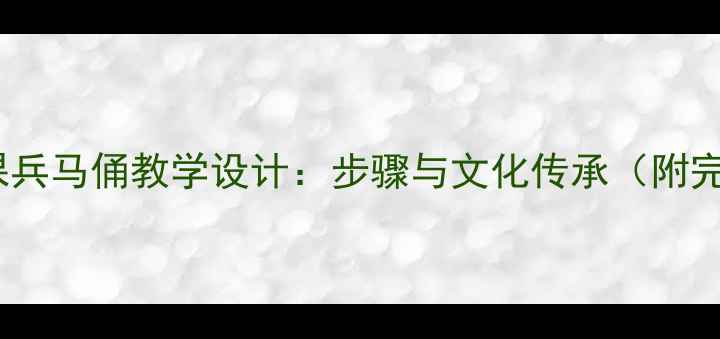 图片 小学美术课兵马俑教学设计：步骤与文化传承（附完整教案）2