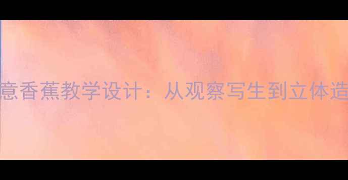 图片 小学美术课创意香蕉教学设计：从观察写生到立体造型全流程指导