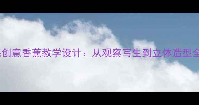 图片 小学美术课创意香蕉教学设计：从观察写生到立体造型全流程指导1