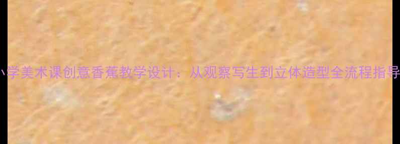 图片 小学美术课创意香蕉教学设计：从观察写生到立体造型全流程指导2