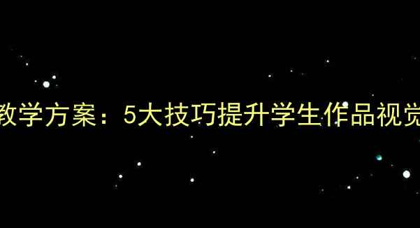 图片 小学美术课堂版面设计教学方案：5大技巧提升学生作品视觉吸引力（附完整教案）