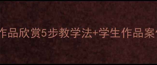 图片 小学美术课教案｜美术作品欣赏5步教学法+学生作品案例分享（附课件资源）1