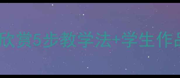 图片 小学美术课教案｜美术作品欣赏5步教学法+学生作品案例分享（附课件资源）2