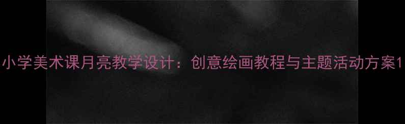 图片 小学美术课月亮教学设计：创意绘画教程与主题活动方案1