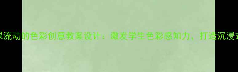 图片 小学美术课流动的色彩创意教案设计：激发学生色彩感知力，打造沉浸式艺术课堂