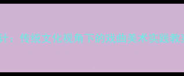 图片 小学美术课看戏教学设计：传统文化视角下的戏曲美术实践教案（附完整教学方案）1