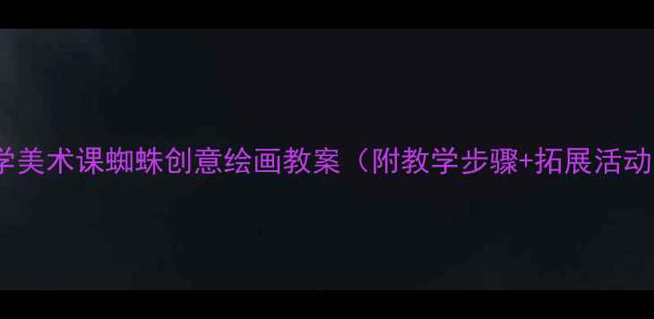 图片 小学美术课蜘蛛创意绘画教案（附教学步骤+拓展活动）2